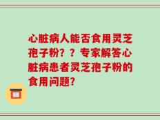心脏病人能否食用灵芝孢子粉？？专家解答心脏病患者灵芝孢子粉的食用问题？