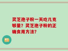 灵芝孢子粉一天吃几克够量？灵芝孢子粉的正确食用方法？