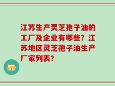 江苏生产灵芝孢子油的工厂及企业有哪些？江苏地区灵芝孢子油生产厂家列表？