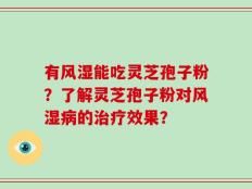 有风湿能吃灵芝孢子粉？了解灵芝孢子粉对风湿病的治疗效果？