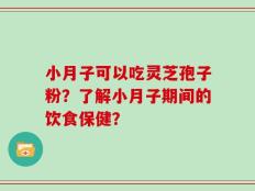 小月子可以吃灵芝孢子粉？了解小月子期间的饮食保健？