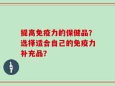 提高免疫力的保健品？选择适合自己的免疫力补充品？