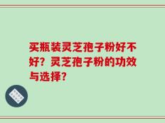 买瓶装灵芝孢子粉好不好？灵芝孢子粉的功效与选择？