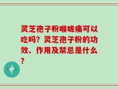 灵芝孢子粉喉咙痛可以吃吗？灵芝孢子粉的功效、作用及禁忌是什么？