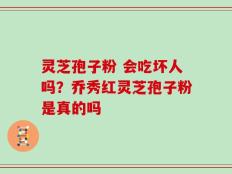 灵芝孢子粉 会吃坏人吗？乔秀红灵芝孢子粉是真的吗