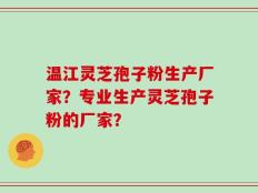温江灵芝孢子粉生产厂家？专业生产灵芝孢子粉的厂家？