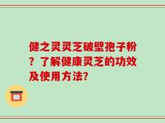 健之灵灵芝破壁孢子粉？了解健康灵芝的功效及使用方法？