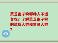 灵芝孢子粉哪种人不适合吃？了解灵芝孢子粉的适应人群和禁忌人群？