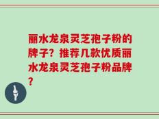 丽水龙泉灵芝孢子粉的牌子？推荐几款优质丽水龙泉灵芝孢子粉品牌？