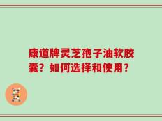 康道牌灵芝孢子油软胶囊？如何选择和使用？