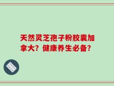天然灵芝孢子粉胶囊加拿大？健康养生必备？
