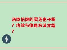 汤臣信健的灵芝孢子粉？功效与使用方法介绍？