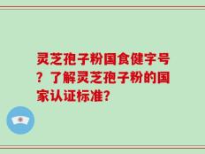灵芝孢子粉国食健字号？了解灵芝孢子粉的国家认证标准？