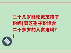 二十几岁能吃灵芝孢子粉吗(灵芝孢子粉适合二十多岁的人食用吗？)