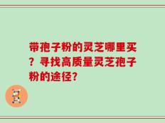 带孢子粉的灵芝哪里买？寻找高质量灵芝孢子粉的途径？