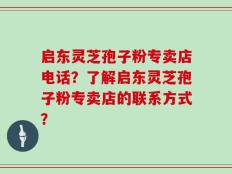 启东灵芝孢子粉专卖店电话？了解启东灵芝孢子粉专卖店的联系方式？