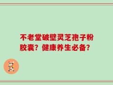 不老堂破壁灵芝孢子粉胶囊？健康养生必备？