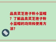品高灵芝孢子粉小蓝帽？了解品高灵芝孢子粉小蓝帽的功效和使用方法？