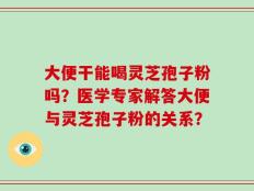 大便干能喝灵芝孢子粉吗？医学专家解答大便与灵芝孢子粉的关系？