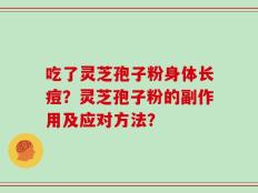 吃了灵芝孢子粉身体长痘？灵芝孢子粉的副作用及应对方法？