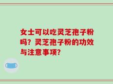 女士可以吃灵芝孢子粉吗？灵芝孢子粉的功效与注意事项？