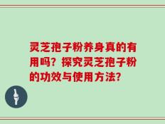 灵芝孢子粉养身真的有用吗？探究灵芝孢子粉的功效与使用方法？