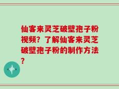 仙客来灵芝破壁孢子粉视频？了解仙客来灵芝破壁孢子粉的制作方法？