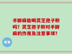 手脚麻能喝灵芝孢子粉吗？灵芝孢子粉对手脚麻的作用及注意事项？