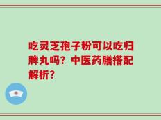 吃灵芝孢子粉可以吃归脾丸吗？中医药膳搭配解析？
