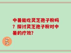 中暑能吃灵芝孢子粉吗？探讨灵芝孢子粉对中暑的疗效？