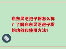 启东灵芝孢子粉怎么样？了解启东灵芝孢子粉的功效和使用方法？