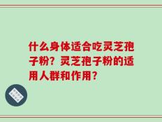 什么身体适合吃灵芝孢子粉？灵芝孢子粉的适用人群和作用？