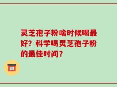 灵芝孢子粉啥时候喝最好？科学喝灵芝孢子粉的最佳时间？