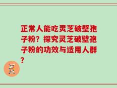 正常人能吃灵芝破壁孢子粉？探究灵芝破壁孢子粉的功效与适用人群？