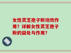 女性灵芝孢子粉功效作用？详解女性灵芝孢子粉的益处与作用？