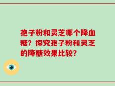 孢子粉和灵芝哪个降血糖？探究孢子粉和灵芝的降糖效果比较？