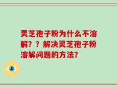 灵芝孢子粉为什么不溶解？？解决灵芝孢子粉溶解问题的方法？