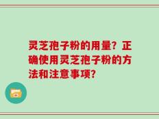 灵芝孢子粉的用量？正确使用灵芝孢子粉的方法和注意事项？