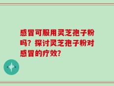 感冒可服用灵芝孢子粉吗？探讨灵芝孢子粉对感冒的疗效？