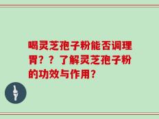 喝灵芝孢子粉能否调理胃？？了解灵芝孢子粉的功效与作用？