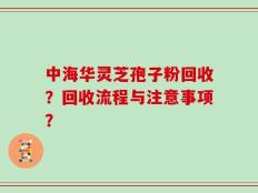 中海华灵芝孢子粉回收？回收流程与注意事项？