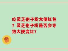 吃灵芝孢子粉大便红色？灵芝孢子粉是否会导致大便变红？