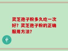 灵芝孢子粉多久吃一次好？灵芝孢子粉的正确服用方法？