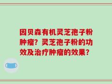因贝森有机灵芝孢子粉肿瘤？灵芝孢子粉的功效及治疗肿瘤的效果？