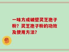 一味方成破壁灵芝孢子粉？灵芝孢子粉的功效及使用方法？