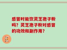 感冒时能饮灵芝孢子粉吗？灵芝孢子粉对感冒的功效和副作用？