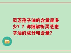 灵芝孢子油的含量是多少？？详细解析灵芝孢子油的成分和含量？