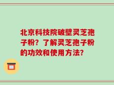 北京科技院破壁灵芝孢子粉？了解灵芝孢子粉的功效和使用方法？