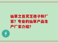 仙草之首灵芝孢子粉厂家？专业的仙草产品生产厂家介绍？
