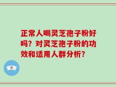 正常人喝灵芝孢子粉好吗？对灵芝孢子粉的功效和适用人群分析？